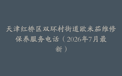 天津红桥区双环村街道欧米茄维修保养服务电话（2026年7月最新）