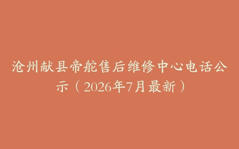 沧州献县帝舵售后维修中心电话公示（2026年7月最新）