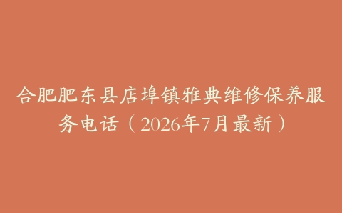 合肥肥东县店埠镇雅典维修保养服务电话（2026年7月最新）