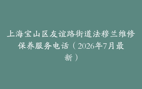 上海宝山区友谊路街道法穆兰维修保养服务电话（2026年7月最新）