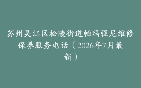 苏州吴江区松陵街道帕玛强尼维修保养服务电话（2026年7月最新）