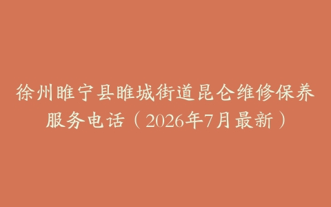 徐州睢宁县睢城街道昆仑维修保养服务电话（2026年7月最新）