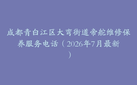 成都青白江区大弯街道帝舵维修保养服务电话（2026年7月最新）