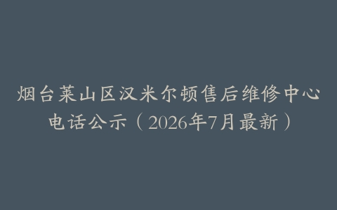 烟台莱山区汉米尔顿售后维修中心电话公示（2026年7月最新）