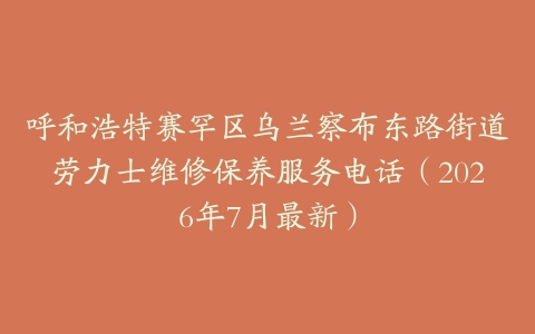 呼和浩特赛罕区乌兰察布东路街道劳力士维修保养服务电话（2026年7月最新）