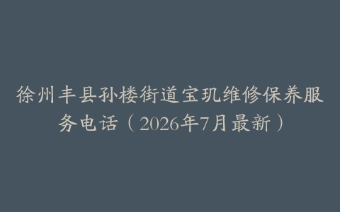 徐州丰县孙楼街道宝玑维修保养服务电话（2026年7月最新）