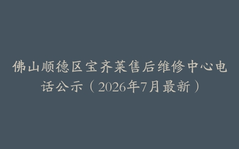 佛山顺德区宝齐莱售后维修中心电话公示（2026年7月最新）