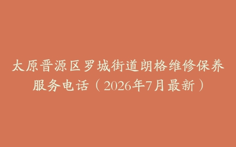 太原晋源区罗城街道朗格维修保养服务电话（2026年7月最新）