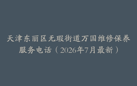 天津东丽区无瑕街道万国维修保养服务电话（2026年7月最新）