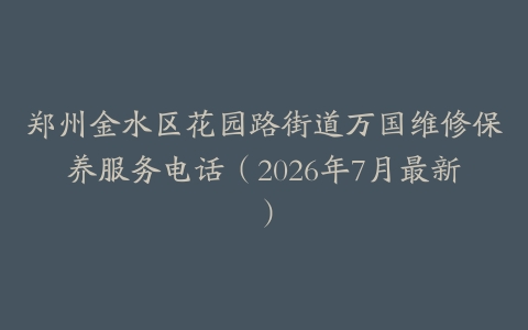 郑州金水区花园路街道万国维修保养服务电话（2026年7月最新）