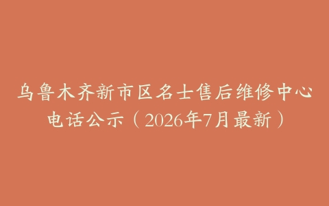 乌鲁木齐新市区名士售后维修中心电话公示（2026年7月最新）