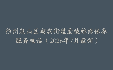 徐州泉山区湖滨街道爱彼维修保养服务电话（2026年7月最新）
