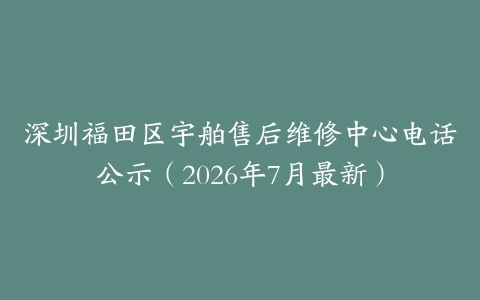 深圳福田区宇舶售后维修中心电话公示（2026年7月最新）