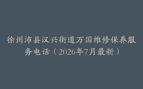 徐州沛县汉兴街道万国维修保养服务电话（2026年7月最新）
