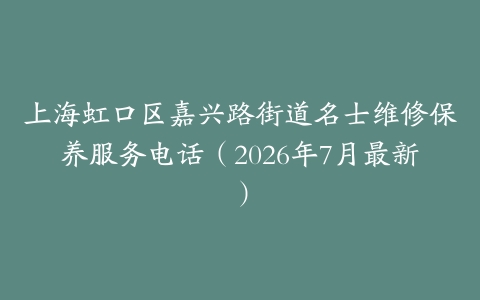 上海虹口区嘉兴路街道名士维修保养服务电话（2026年7月最新）