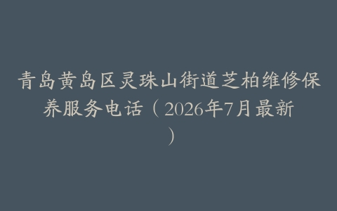 青岛黄岛区灵珠山街道芝柏维修保养服务电话（2026年7月最新）