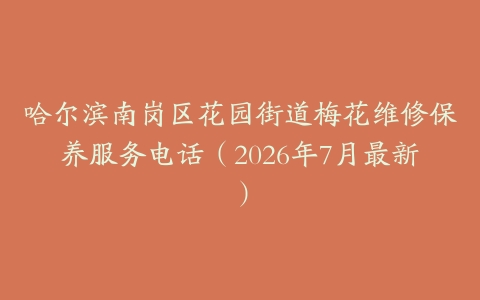 哈尔滨南岗区花园街道梅花维修保养服务电话（2026年7月最新）