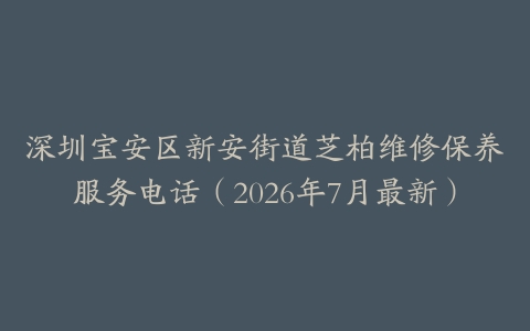 深圳宝安区新安街道芝柏维修保养服务电话（2026年7月最新）