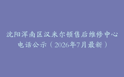 沈阳浑南区汉米尔顿售后维修中心电话公示（2026年7月最新）