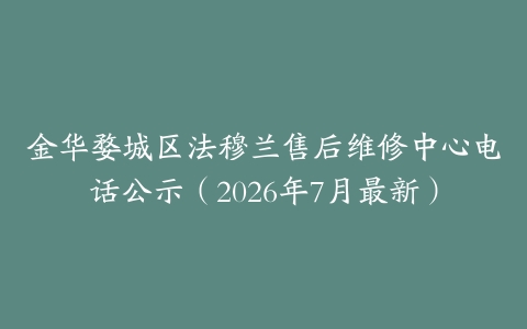 金华婺城区法穆兰售后维修中心电话公示（2026年7月最新）