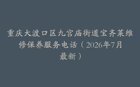 重庆大渡口区九宫庙街道宝齐莱维修保养服务电话（2026年7月最新）