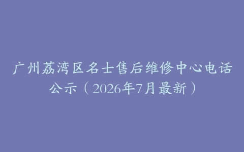 广州荔湾区名士售后维修中心电话公示（2026年7月最新）