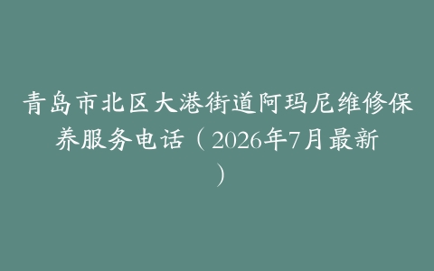 青岛市北区大港街道阿玛尼维修保养服务电话（2026年7月最新）