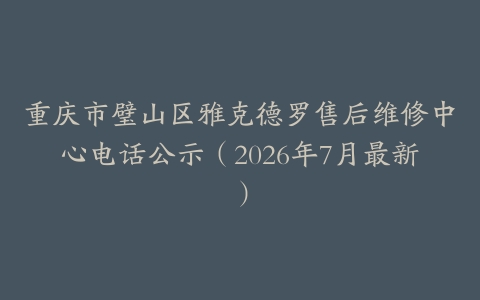 重庆市璧山区雅克德罗售后维修中心电话公示（2026年7月最新）