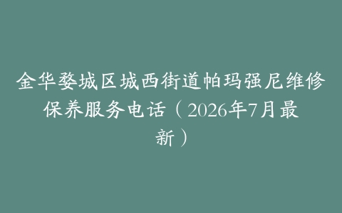 金华婺城区城西街道帕玛强尼维修保养服务电话（2026年7月最新）