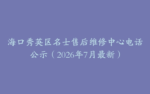 海口秀英区名士售后维修中心电话公示（2026年7月最新）