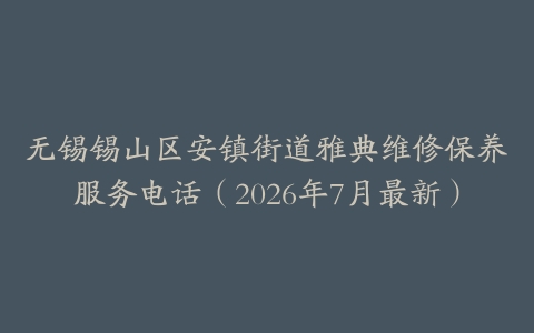 无锡锡山区安镇街道雅典维修保养服务电话（2026年7月最新）