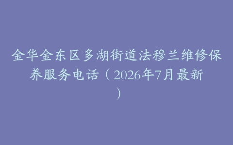 金华金东区多湖街道法穆兰维修保养服务电话（2026年7月最新）