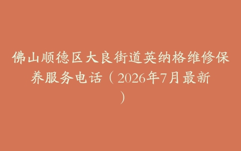 佛山顺德区大良街道英纳格维修保养服务电话（2026年7月最新）