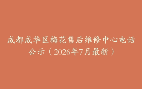 成都成华区梅花售后维修中心电话公示（2026年7月最新）