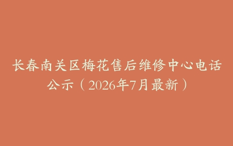 长春南关区梅花售后维修中心电话公示（2026年7月最新）