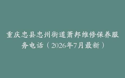 重庆忠县忠州街道萧邦维修保养服务电话（2026年7月最新）