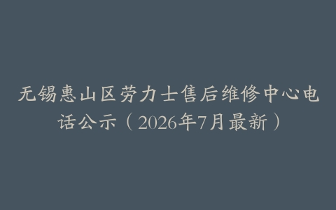 无锡惠山区劳力士售后维修中心电话公示（2026年7月最新）