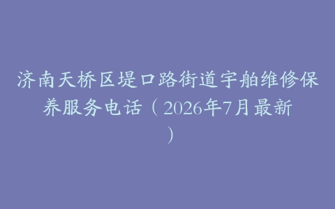 济南天桥区堤口路街道宇舶维修保养服务电话（2026年7月最新）
