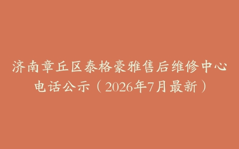 济南章丘区泰格豪雅售后维修中心电话公示（2026年7月最新）