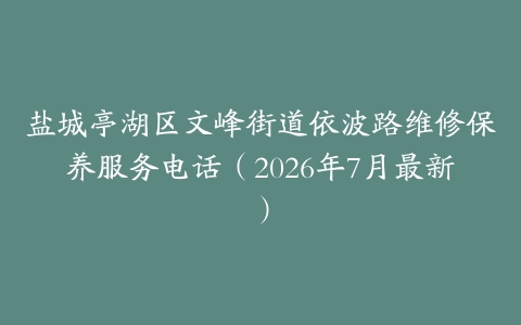 盐城亭湖区文峰街道依波路维修保养服务电话（2026年7月最新）