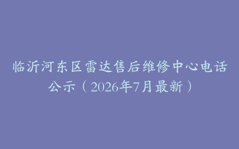 临沂河东区雷达售后维修中心电话公示（2026年7月最新）