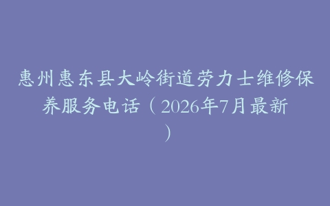 惠州惠东县大岭街道劳力士维修保养服务电话（2026年7月最新）