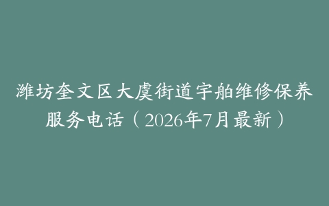 潍坊奎文区大虞街道宇舶维修保养服务电话（2026年7月最新）