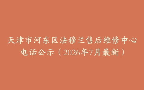 天津市河东区法穆兰售后维修中心电话公示（2026年7月最新）