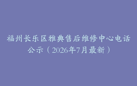 福州长乐区雅典售后维修中心电话公示（2026年7月最新）