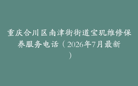 重庆合川区南津街街道宝玑维修保养服务电话（2026年7月最新）