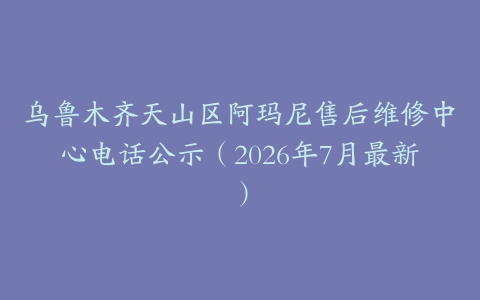 乌鲁木齐天山区阿玛尼售后维修中心电话公示（2026年7月最新）