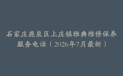 石家庄鹿泉区上庄镇雅典维修保养服务电话（2026年7月最新）