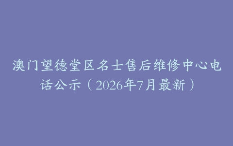 澳门望德堂区名士售后维修中心电话公示（2026年7月最新）
