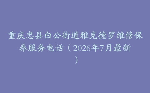 重庆忠县白公街道雅克德罗维修保养服务电话（2026年7月最新）